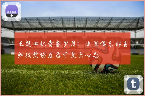 王楚回忆青春岁月：法国俱乐部皆知我受伤后急于复出心态