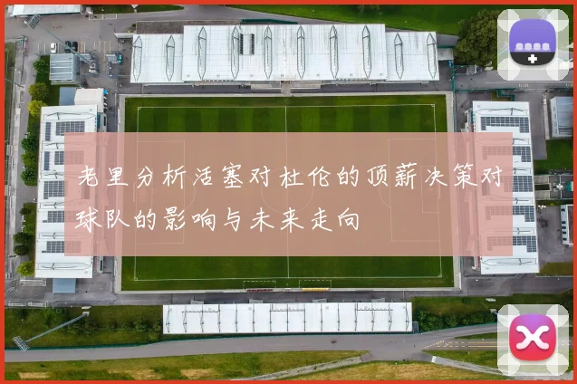 老里分析活塞对杜伦的顶薪决策对球队的影响与未来走向