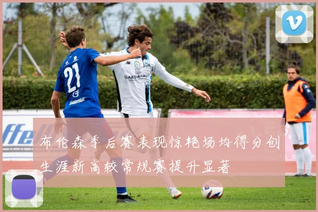 布伦森季后赛表现惊艳场均得分创生涯新高较常规赛提升显著