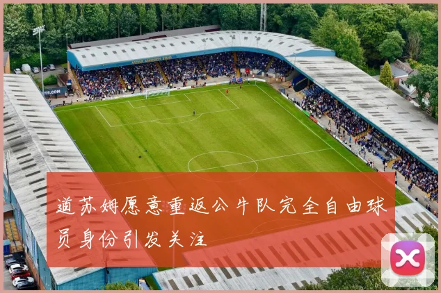 道苏姆愿意重返公牛队完全自由球员身份引发关注