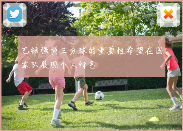 巴顿强调三分球的重要性希望在国家队展现个人特色