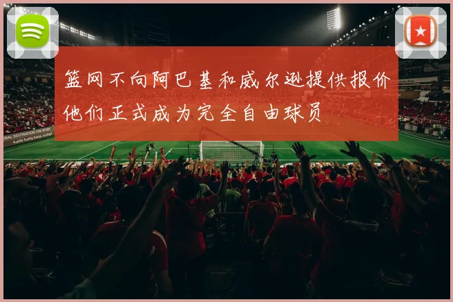 篮网不向阿巴基和威尔逊提供报价他们正式成为完全自由球员