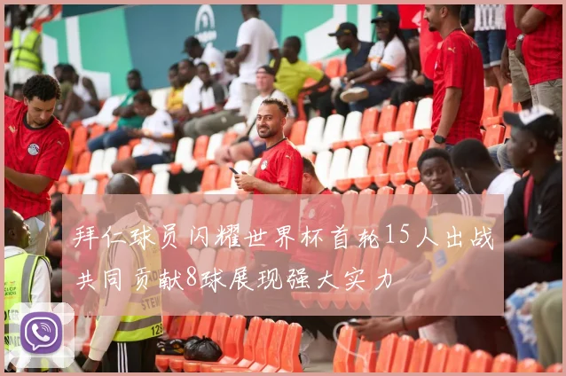 拜仁球员闪耀世界杯首轮15人出战共同贡献8球展现强大实力