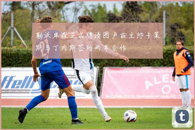 勒沃库森正式聘请图卢兹主帅卡莱斯马丁内斯签约两年合作