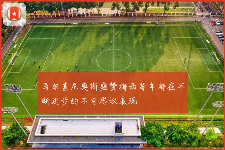 马尔基尼奥斯盛赞梅西每年都在不断进步的不可思议表现