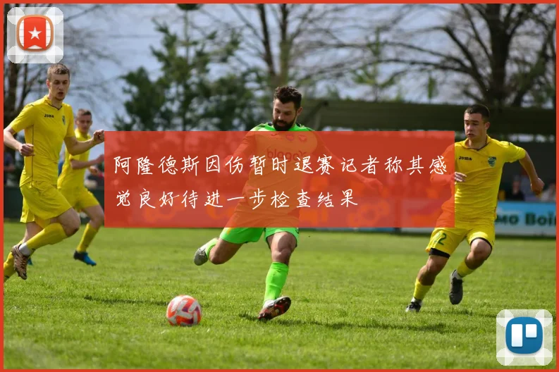 阿隆德斯因伤暂时退赛记者称其感觉良好待进一步检查结果