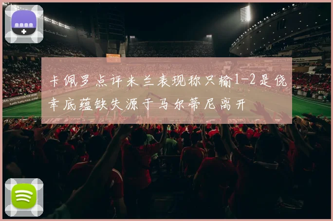 卡佩罗点评米兰表现称只输1-2是侥幸底蕴缺失源于马尔蒂尼离开