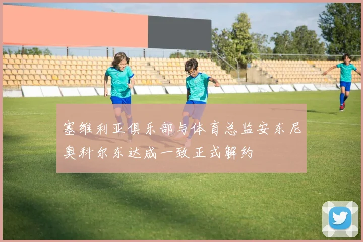 塞维利亚俱乐部与体育总监安东尼奥科尔东达成一致正式解约