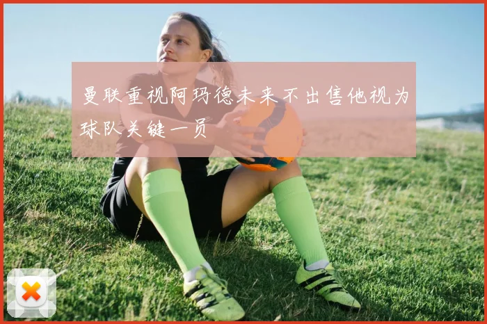 曼联重视阿玛德未来不出售他视为球队关键一员