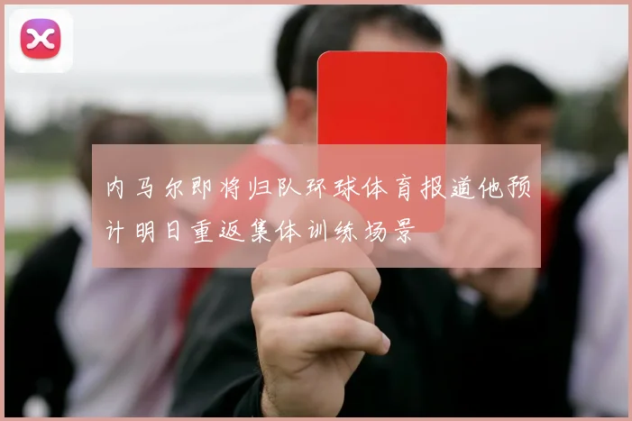 内马尔即将归队环球体育报道他预计明日重返集体训练场景