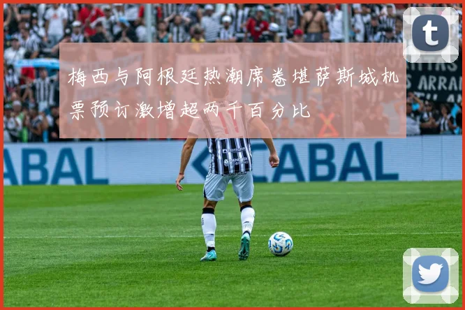 梅西与阿根廷热潮席卷堪萨斯城机票预订激增超两千百分比