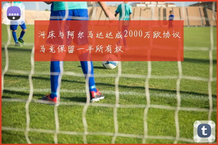 河床与阿尔马达达成2000万欧协议马竞保留一半所有权