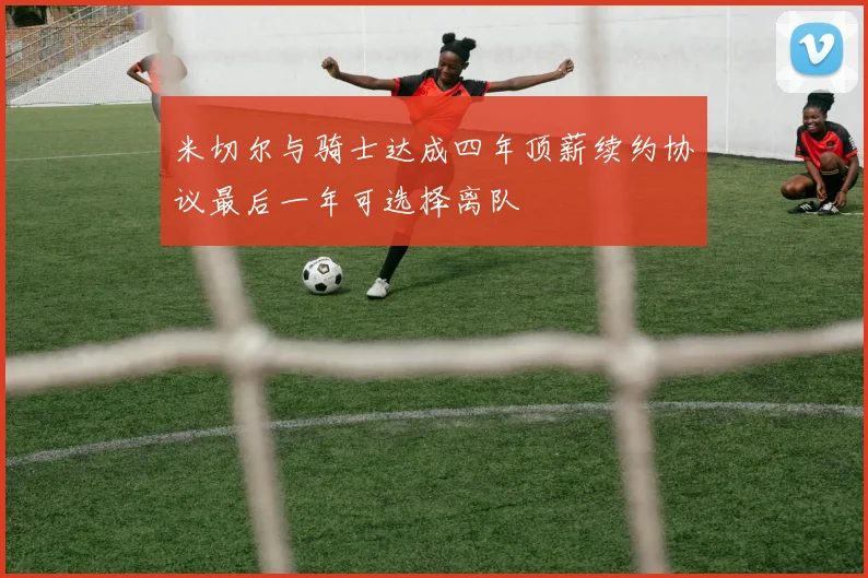 米切尔与骑士达成四年顶薪续约协议最后一年可选择离队