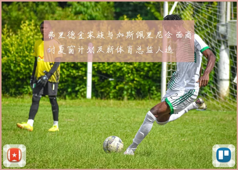 弗里德金家族与加斯佩里尼会面商讨夏窗计划及新体育总监人选